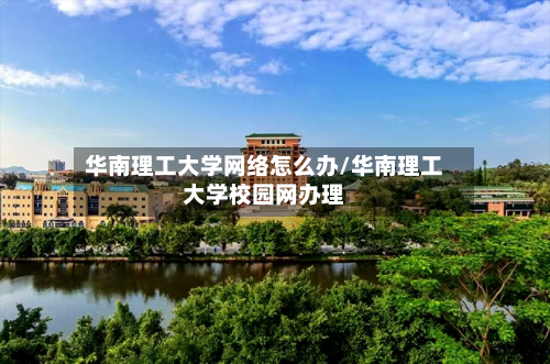 华南理工大学网络怎么办/华南理工大学校园网办理