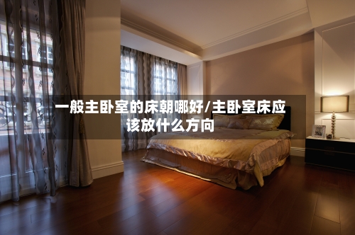 一般主卧室的床朝哪好/主卧室床应该放什么方向-第3张图片