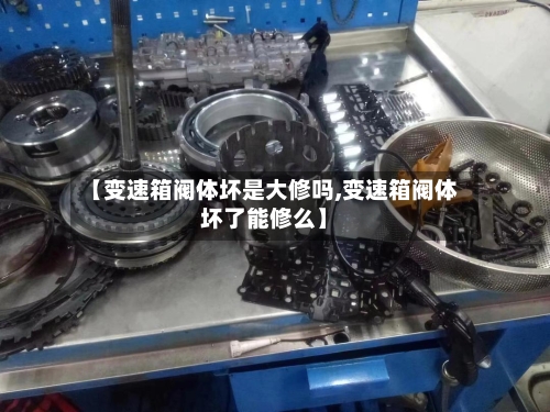 【变速箱阀体坏是大修吗,变速箱阀体坏了能修么】-第3张图片