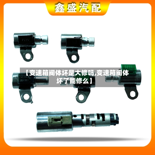 【变速箱阀体坏是大修吗,变速箱阀体坏了能修么】-第2张图片