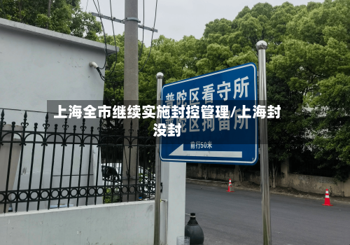 上海全市继续实施封控管理/上海封没封
