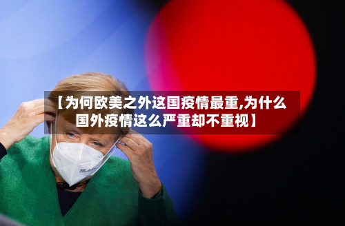 【为何欧美之外这国疫情最重,为什么国外疫情这么严重却不重视】-第2张图片