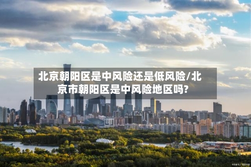 北京朝阳区是中风险还是低风险/北京市朝阳区是中风险地区吗?