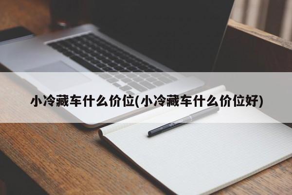 小冷藏车什么价位(小冷藏车什么价位好)