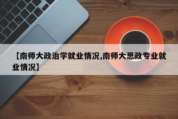 【南师大政治学就业情况,南师大思政专业就业情况】