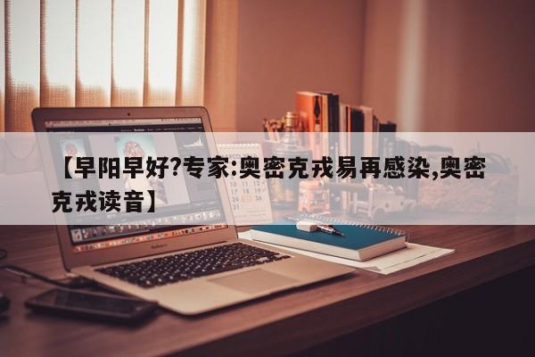 【早阳早好?专家:奥密克戎易再感染,奥密克戎读音】