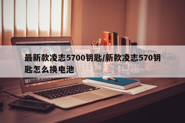 最新款凌志5700钥匙/新款凌志570钥匙怎么换电池