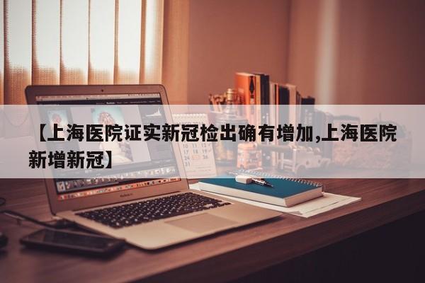 【上海医院证实新冠检出确有增加,上海医院新增新冠】