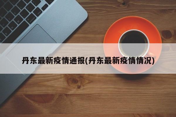 丹东最新疫情通报(丹东最新疫情情况)
