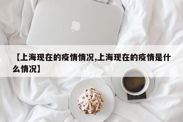【上海现在的疫情情况,上海现在的疫情是什么情况】