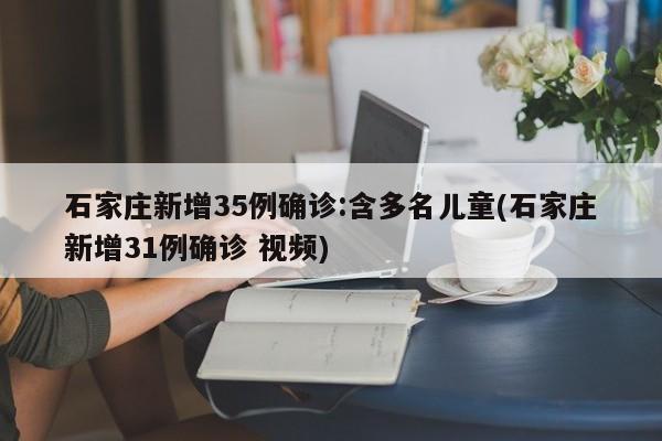 石家庄新增35例确诊:含多名儿童(石家庄新增31例确诊 视频)
