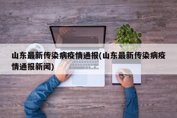 山东最新传染病疫情通报(山东最新传染病疫情通报新闻)
