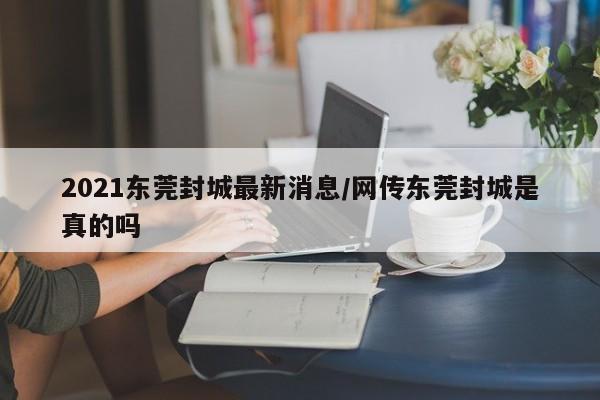 2021东莞封城最新消息/网传东莞封城是真的吗