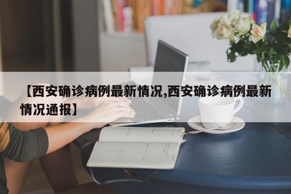 【西安确诊病例最新情况,西安确诊病例最新情况通报】