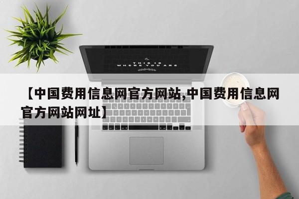 【中国费用信息网官方网站,中国费用信息网官方网站网址】