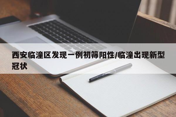 西安临潼区发现一例初筛阳性/临潼出现新型冠状