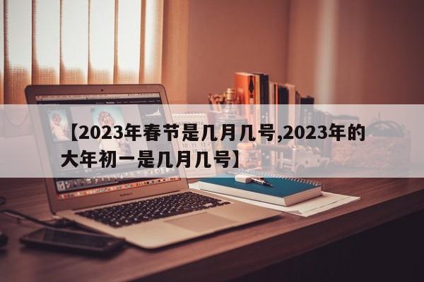 【2023年春节是几月几号,2023年的大年初一是几月几号】