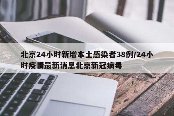 北京24小时新增本土感染者38例/24小时疫情最新消息北京新冠病毒