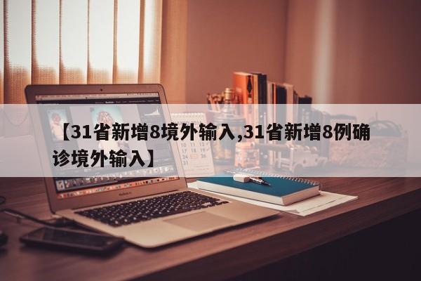 【31省新增8境外输入,31省新增8例确诊境外输入】