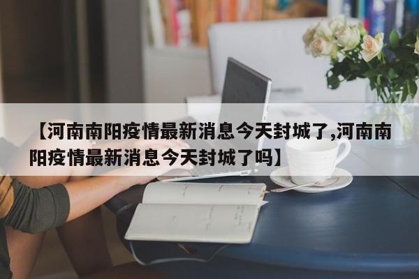 【河南南阳疫情最新消息今天封城了,河南南阳疫情最新消息今天封城了吗】
