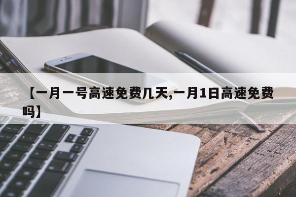 【一月一号高速免费几天,一月1日高速免费吗】
