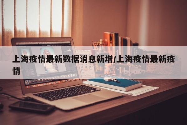 上海疫情最新数据消息新增/上海疫情最新疫情