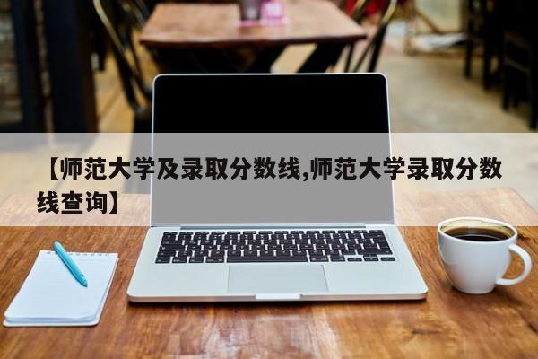 【师范大学及录取分数线,师范大学录取分数线查询】