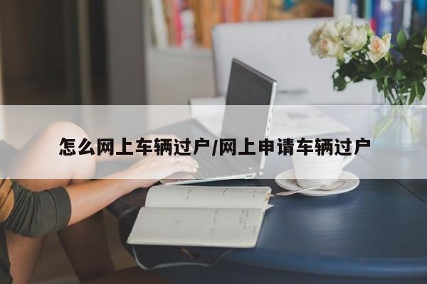 怎么网上车辆过户/网上申请车辆过户