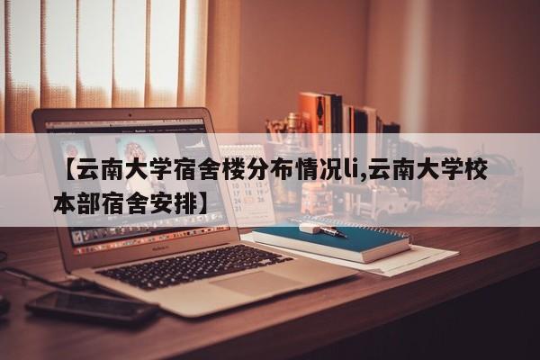 【云南大学宿舍楼分布情况li,云南大学校本部宿舍安排】