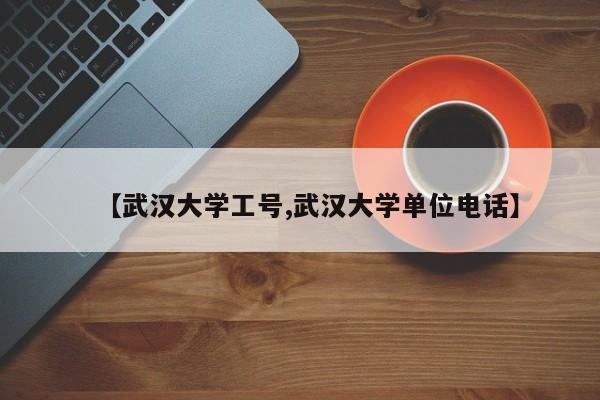 【武汉大学工号,武汉大学单位电话】