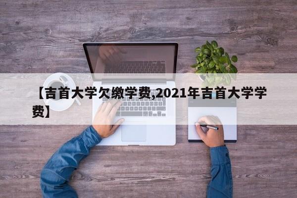 【吉首大学欠缴学费,2021年吉首大学学费】