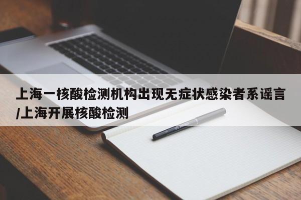 上海一核酸检测机构出现无症状感染者系谣言/上海开展核酸检测