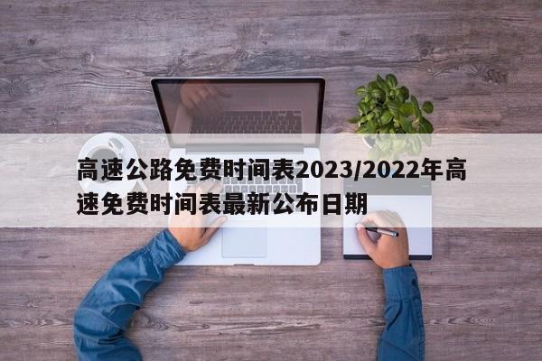 高速公路免费时间表2023/2022年高速免费时间表最新公布日期