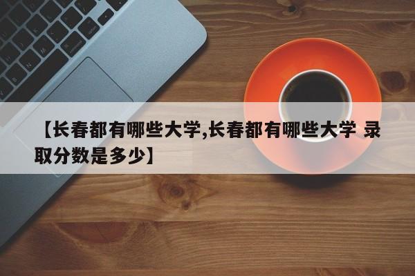 【长春都有哪些大学,长春都有哪些大学 录取分数是多少】