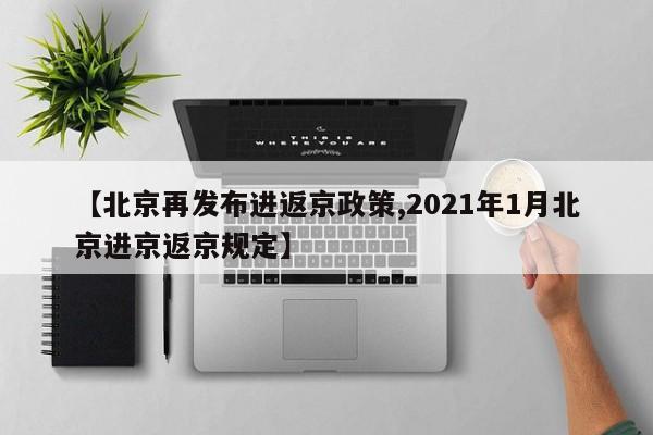 【北京再发布进返京政策,2021年1月北京进京返京规定】