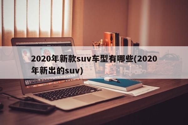 2020年新款suv车型有哪些(2020年新出的suv)