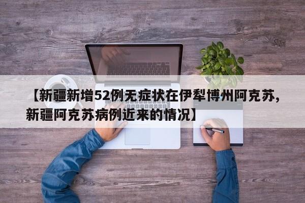 【新疆新增52例无症状在伊犁博州阿克苏,新疆阿克苏病例近来的情况】