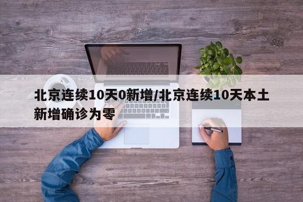 北京连续10天0新增/北京连续10天本土新增确诊为零