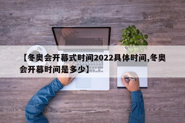 【冬奥会开幕式时间2022具体时间,冬奥会开幕时间是多少】