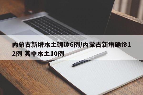 内蒙古新增本土确诊6例/内蒙古新增确诊12例 其中本土10例